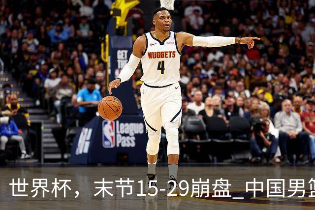 世界杯，末节15-29崩盘 中国男篮被逆转 篮板47-71输太多了 1人8中0