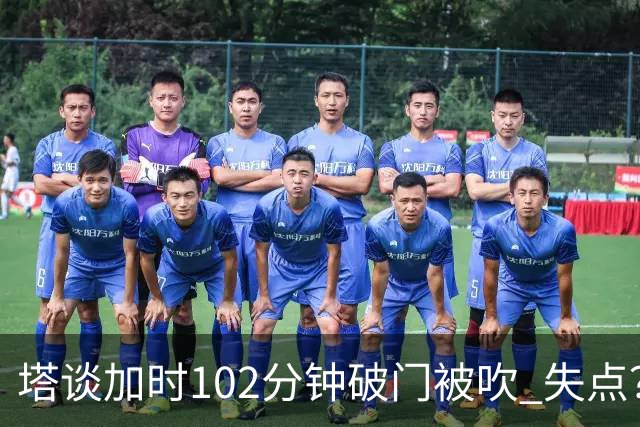 塔谈加时102分钟破门被吹 失点？困难时刻还会承担责任