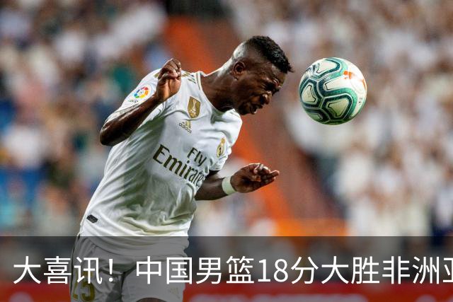 大喜讯！中国男篮18分大胜非洲亚军，世界杯开门红，1人轰下23分