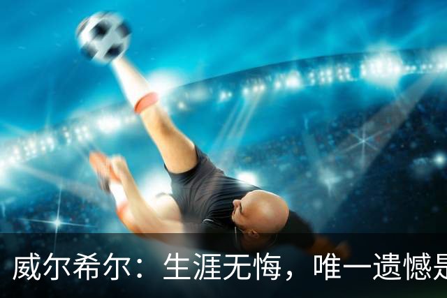 威尔希尔：生涯无悔，唯一遗憾是错失蓝狐奇迹赛季的那座冠军