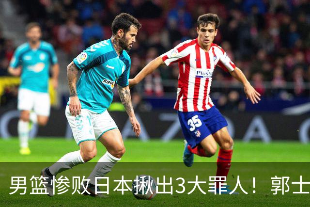 男篮惨败日本揪出3大罪人！郭士强刚愎自用：高诗岩赵继伟拖后腿