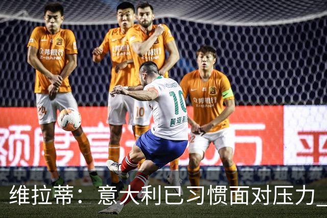 维拉蒂：意大利已习惯面对压力 我们该全力以赴