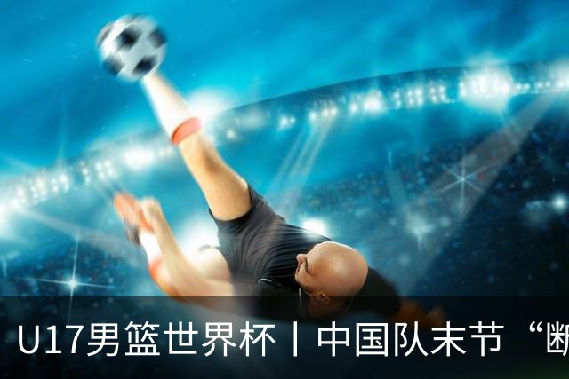 U17男篮世界杯丨中国队末节“断电”负于加拿大队